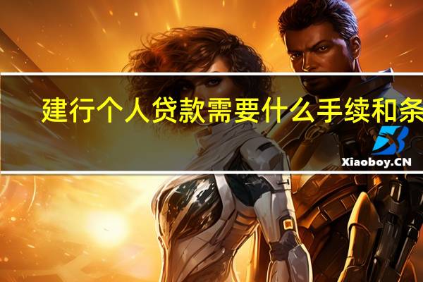 建行个人贷款需要什么手续和条件（建行贷款需要什么手续和条件呢?）