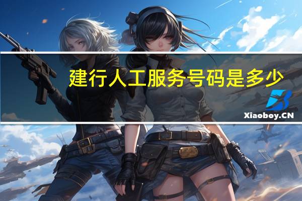 建行人工服务号码是多少（建行人工服务打什么电话号）