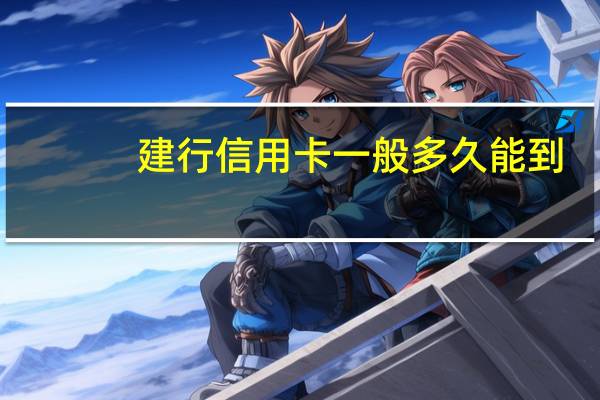 建行信用卡一般多久能到（建行信用卡一般多久能办下来）