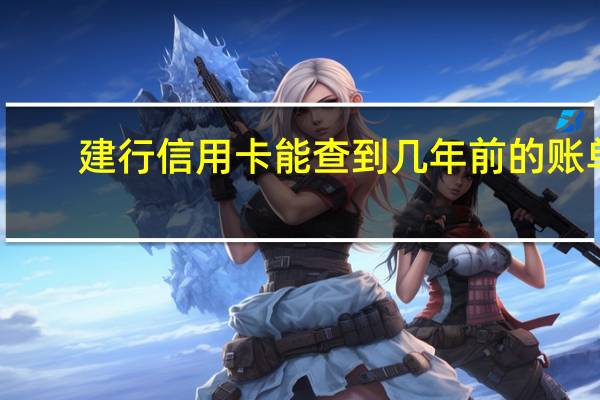 建行信用卡能查到几年前的账单（建行信用卡查询账单的几种方法请问都有哪些）