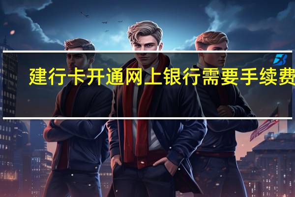 建行卡开通网上银行需要手续费吗（建行信用卡网上支付要手续费吗）