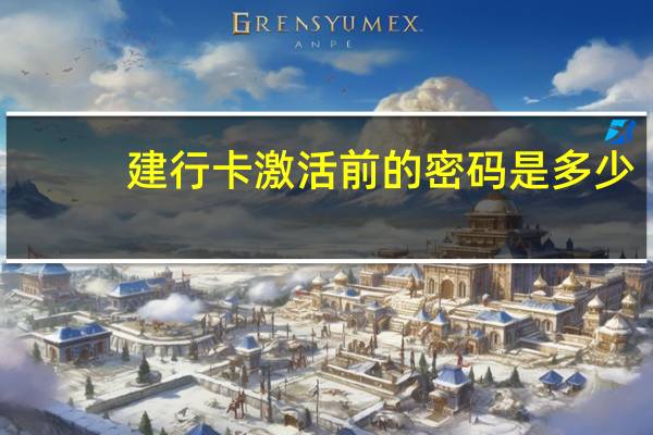 建行卡激活前的密码是多少（建行卡激活）