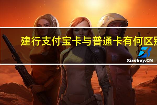 建行支付宝卡与普通卡有何区别（建设银行支付宝卡通）