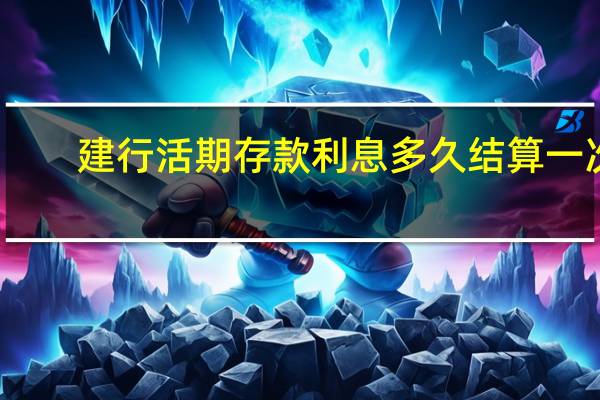 建行活期存款利息多久结算一次（建行活期存款利息怎么算）