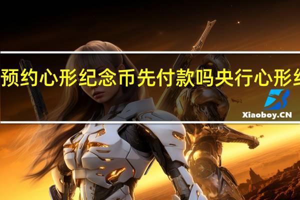 建行预约心形纪念币先付款吗 央行心形纪念币预约
