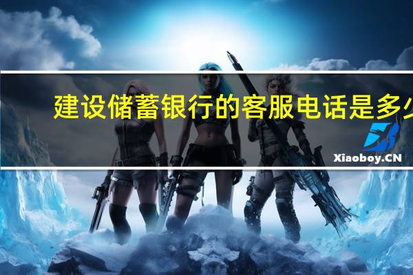 建設(shè)儲(chǔ)蓄銀行的客服電話是多少