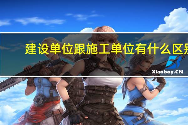 建设单位跟施工单位有什么区别（建设单位与施工单位的区别）