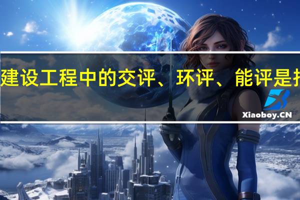 建设工程中的交评、环评、能评是指什么