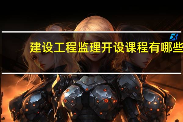 建设工程监理开设课程有哪些