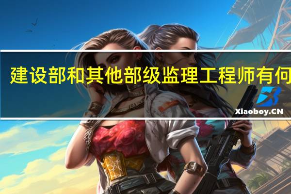建设部和其他部级监理工程师有何区别