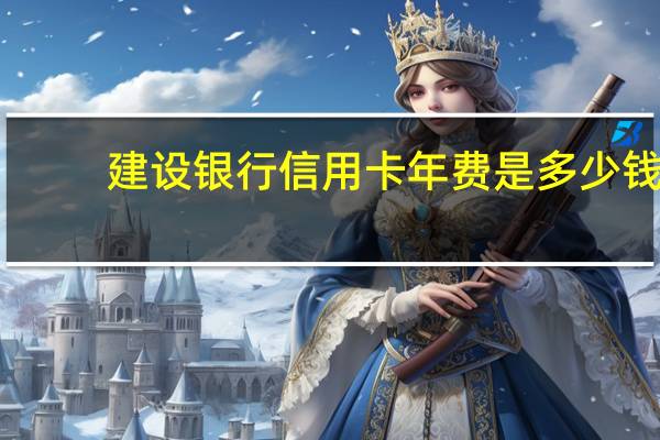 建设银行信用卡年费是多少钱（中国建设银行龙卡信用卡年费规则是什么）