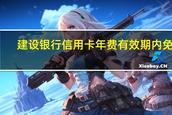 建设银行信用卡年费有效期内免费(建设银行信用卡年费)