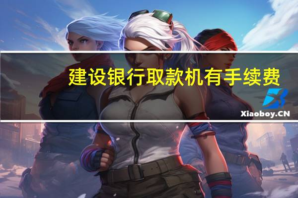 建设银行取款机有手续费(建行信用卡去自助取款机取钱手续费多少啊)