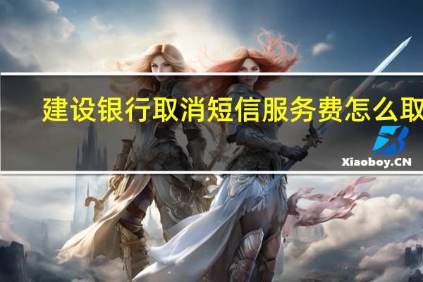 建设银行取消短信服务费怎么取消（建设银行取消短信）