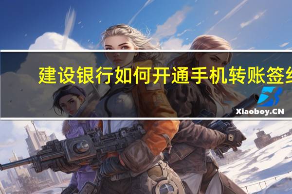 建设银行如何开通手机转账签约（建设银行如何开通手机银行）