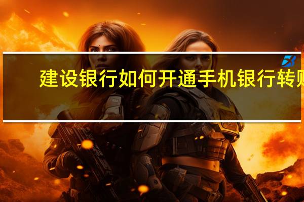 建设银行如何开通手机银行转账（建设银行如何开通手机银行）