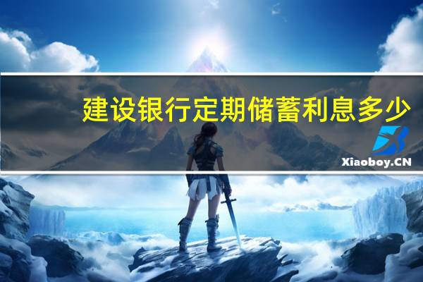 建设银行定期储蓄利息多少(请问建设银行存款定期利息是多少)