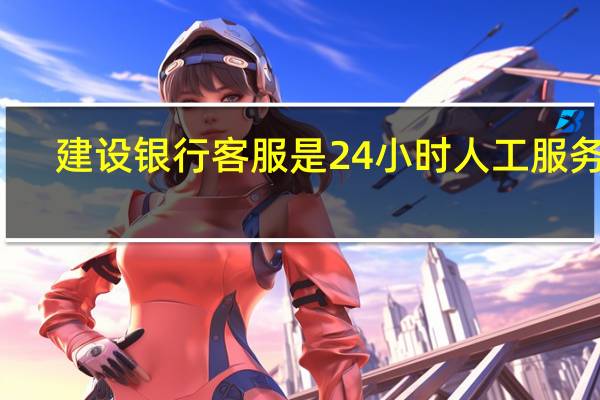 建设银行客服是24小时人工服务吗