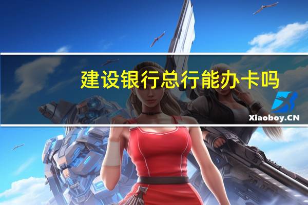 建设银行总行能办卡吗（北京建设银行总行可以办卡吗）