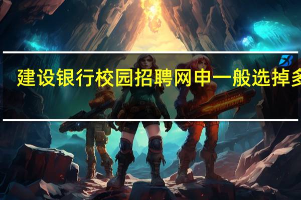 建设银行校园招聘网申一般选掉多少·
