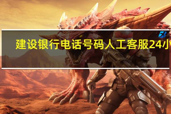 建设银行电话号码人工客服24小时（建设银行电话）