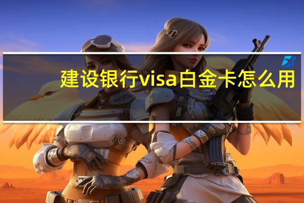 建设银行visa白金卡怎么用（建设银行visa白金卡什么样）