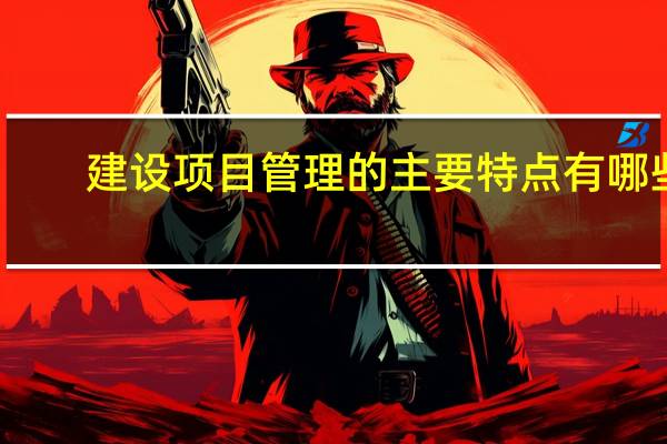 建设项目管理的主要特点有哪些
