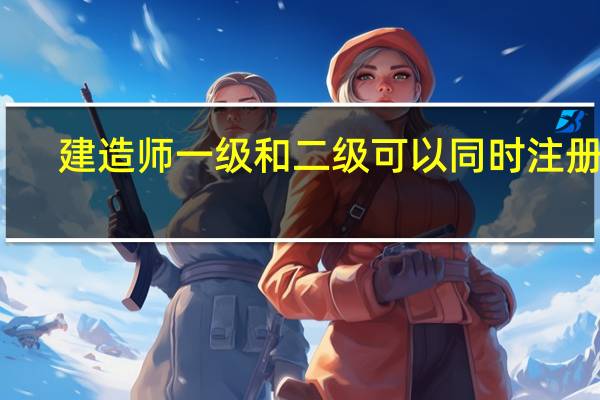 建造师一级和二级可以同时注册吗
