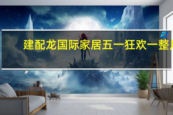 建配龙国际家居五一狂欢一整月
