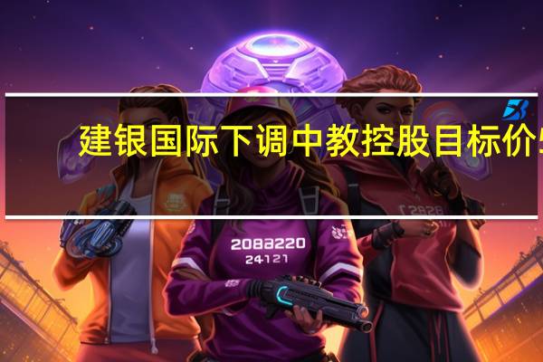 建银国际下调中教控股目标价5.1% 维持跑赢大市