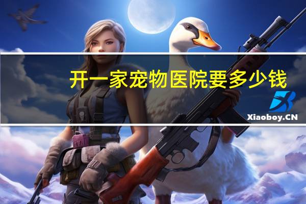 开一家宠物医院要多少钱