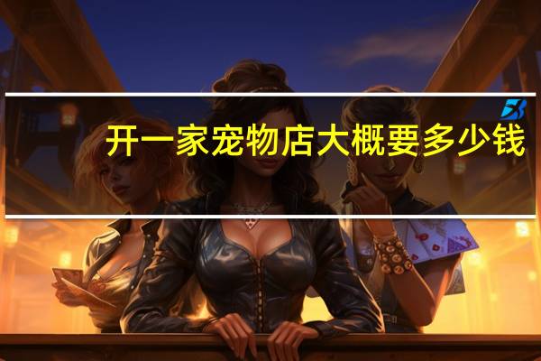 开一家宠物店大概要多少钱