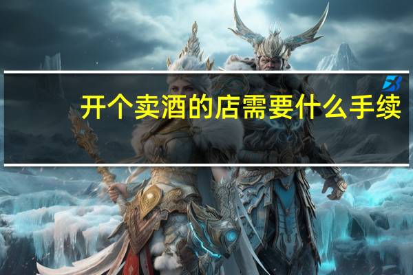 开个卖酒的店需要什么手续（开一个卖酒的店面需要什么手续可以办理营业执照）
