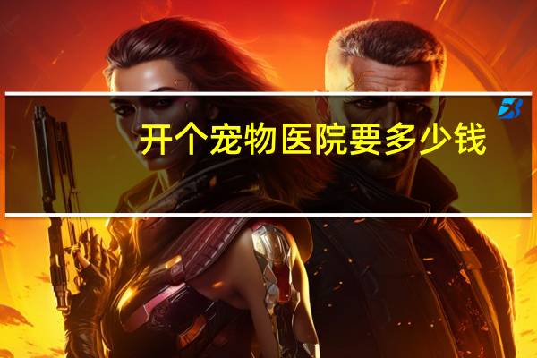 开个宠物医院要多少钱