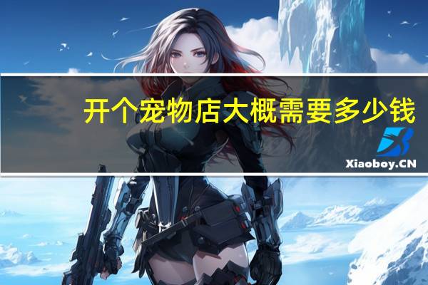 开个宠物店大概需要多少钱