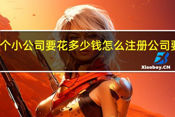 开个小公司要花多少钱 怎么注册公司要多少钱