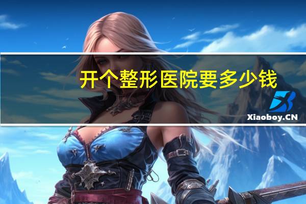开个整形医院要多少钱(整形医院的激光祛斑需要多少钱)
