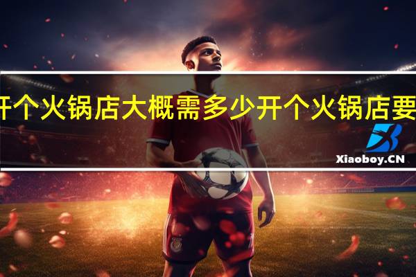 开个火锅店大概需多少 开个火锅店要多少钱
