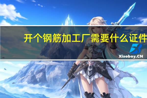 开个钢筋加工厂需要什么证件
