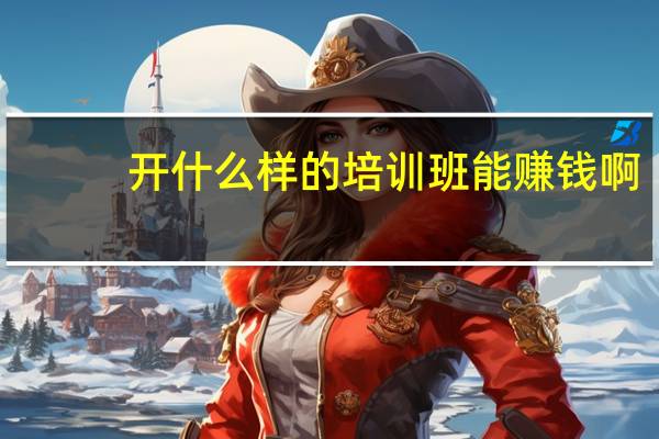 开什么样的培训班能赚钱啊