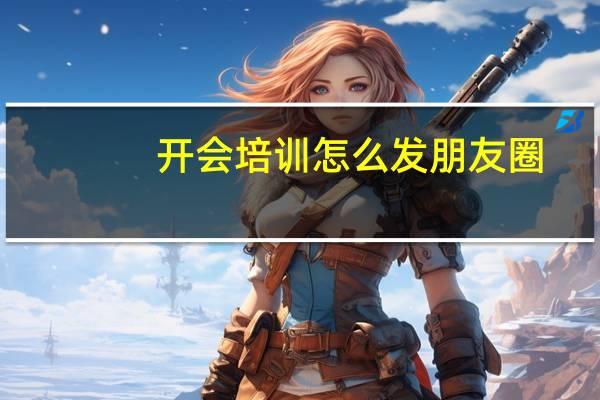 开会培训怎么发朋友圈