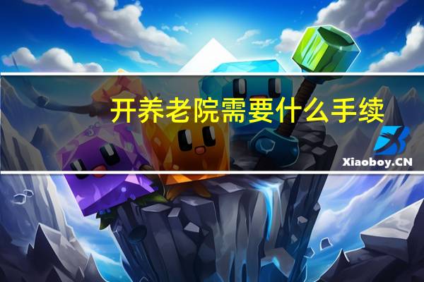 开养老院需要什么手续（开养老院需要多少资金）