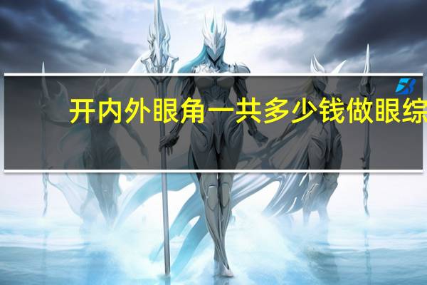 开内外眼角一共多少钱 做眼综合手术大概要多少钱
