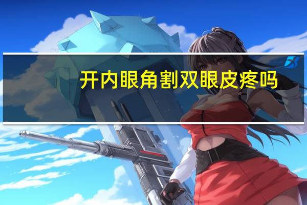 开内眼角割双眼皮疼吗？开眼角割双眼皮痛吗