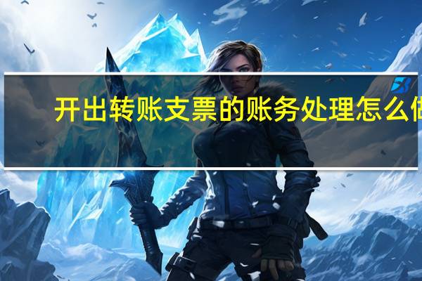 开出转账支票的账务处理怎么做