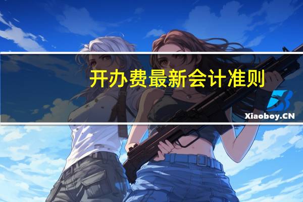 开办费最新会计准则(开办费最新规定)