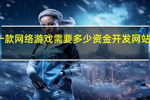 开发一款网络游戏需要多少资金 开发网站需要多少钱