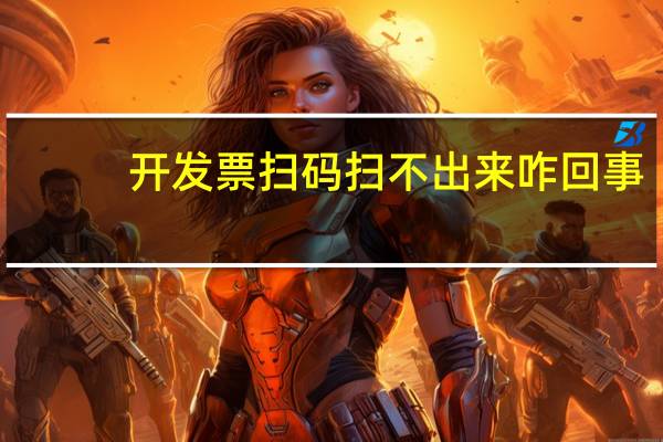 开发票扫码扫不出来咋回事（为什么开发票二维码扫不出来怎么办）