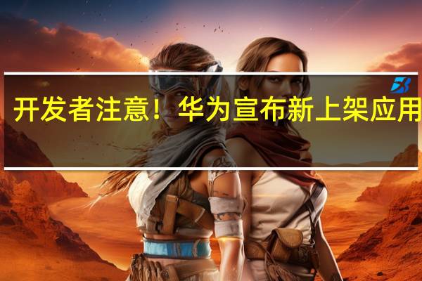 开发者注意！华为宣布新上架应用新规：SDK等级需≥30