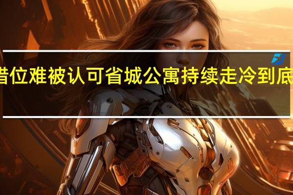 开发错位难被认可 省城公寓持续走冷 到底什么情况嘞